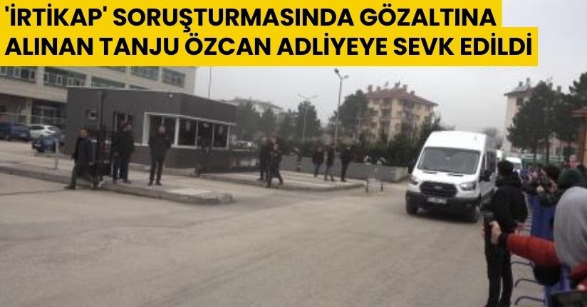 'İrtikap' soruşturmasında gözaltına alınan Tanju Özcan adliyeye sevk edildi