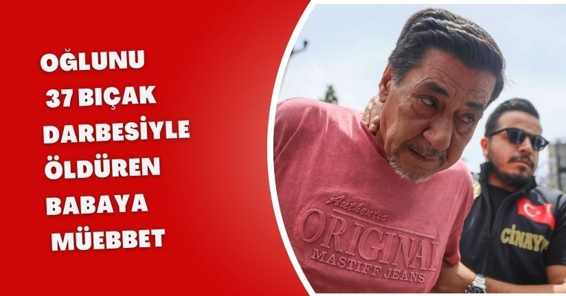Oğlunu 37 bıçak darbesiyle öldüren babaya müebbet
