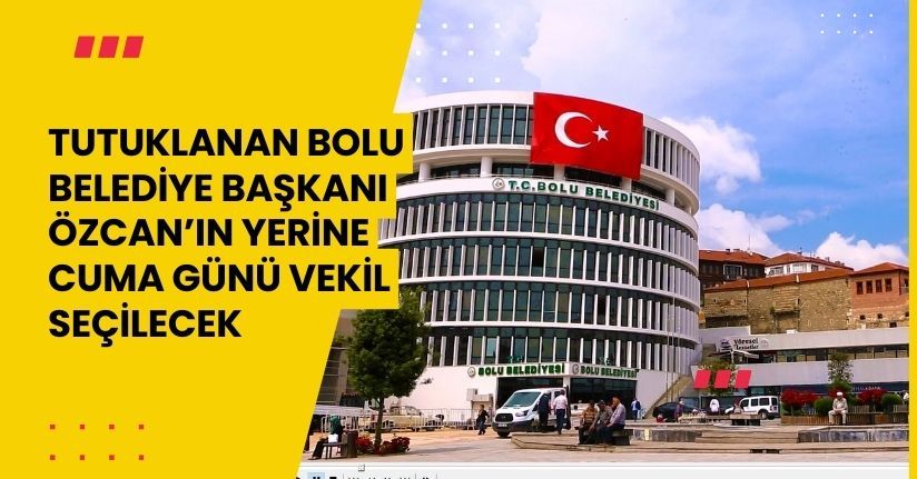 Tutuklanan Bolu Belediye Başkanı Özcan’ın yerine cuma günü vekil seçilecek