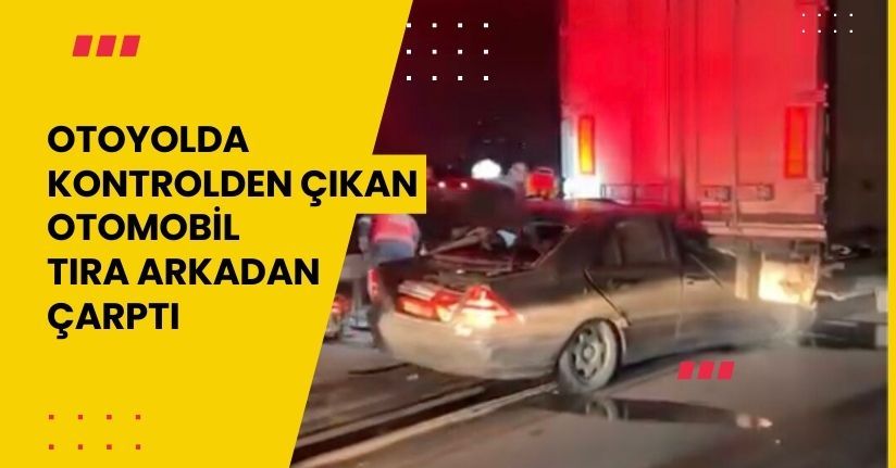 Otoyolda kontrolden çıkan otomobil, tıra arkadan çarptı