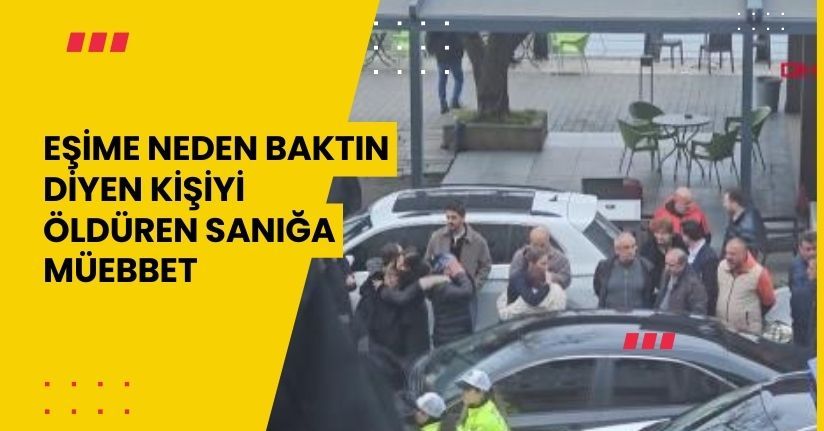 ‘Eşime neden baktın’ diyen kişiyi öldüren sanığa müebbet