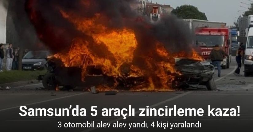 Samsun’da 5 araçlı zincirleme kaza: 3 otomobil alev alev yandı, 4 yaralı