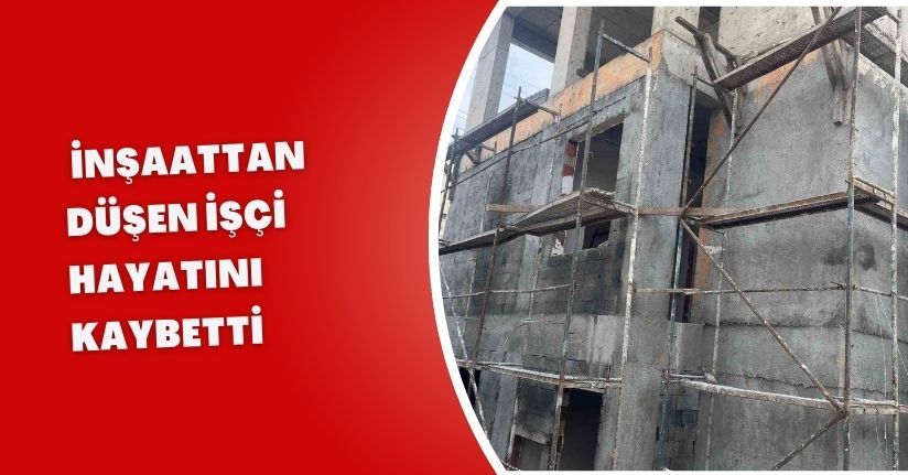 İnşaattan düşen işçi hayatını kaybetti