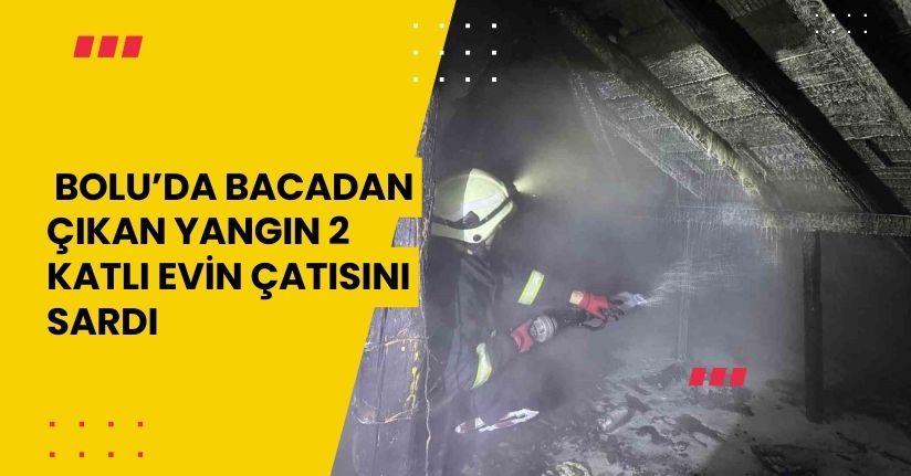 Bolu’da bacadan çıkan yangın 2 katlı evin çatısını sardı