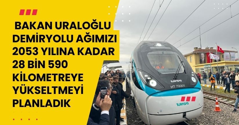 Bakan Uraloğlu: Demiryolu ağımızı 2053 yılına kadar, 28 bin 590 kilometreye yükseltmeyi planladık