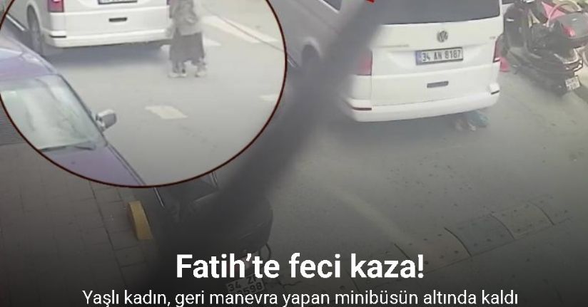 Fatih’te yaşlı kadın, geri manevra yapan minibüsün altında kaldı
