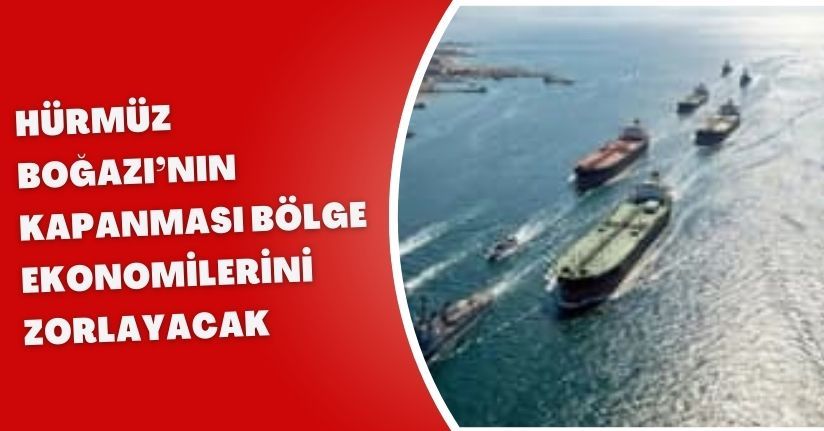 Hürmüz Boğazı’nın kapanması bölge ekonomilerini zorlayacak