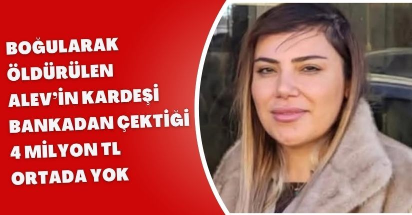 Boğularak öldürülen Alev’in kardeşi: Bankadan çektiği 4 milyon TL ortada yok