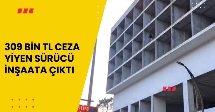 309 bin TL ceza yiyen sürücü inşaata çıktı