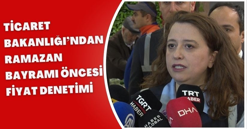 Ticaret Bakanlığı’ndan Ramazan Bayramı öncesi fiyat denetimi