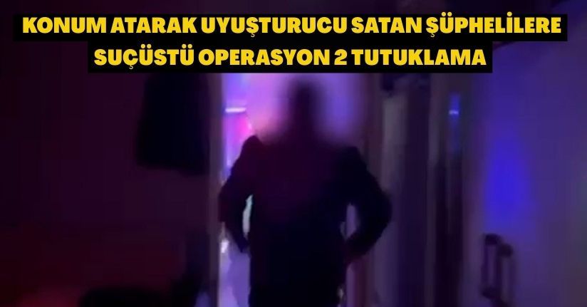 Konum atarak uyuşturucu satan şüphelilere suçüstü operasyon: 2 tutuklama
