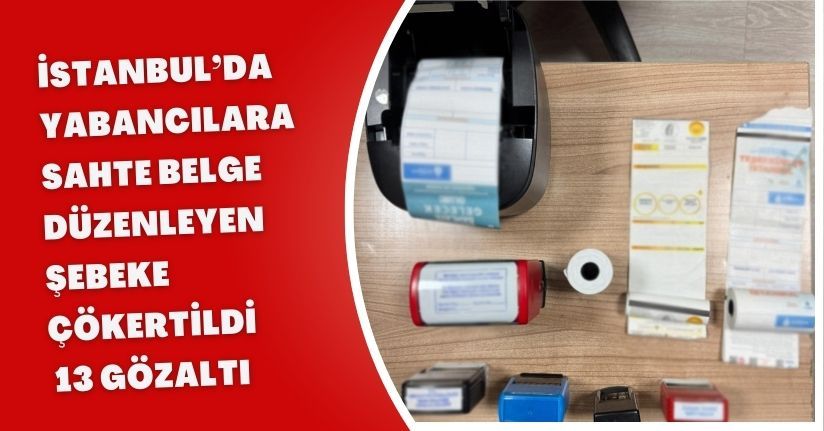 İstanbul’da yabancılara sahte belge düzenleyen şebeke çökertildi: 13 gözaltı