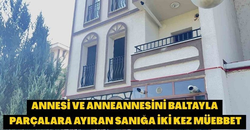 Annesi ve anneannesini baltayla parçalara ayıran sanığa iki kez müebbet