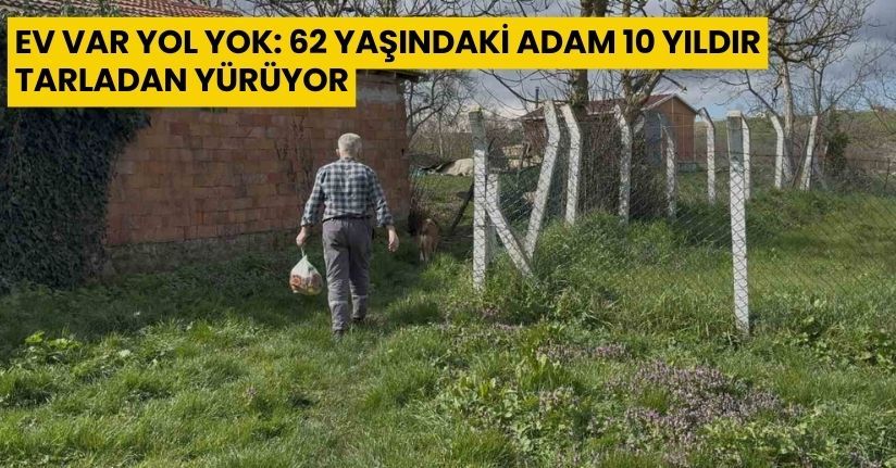 Ev var yol yok: 62 yaşındaki adam 10 yıldır tarladan yürüyor