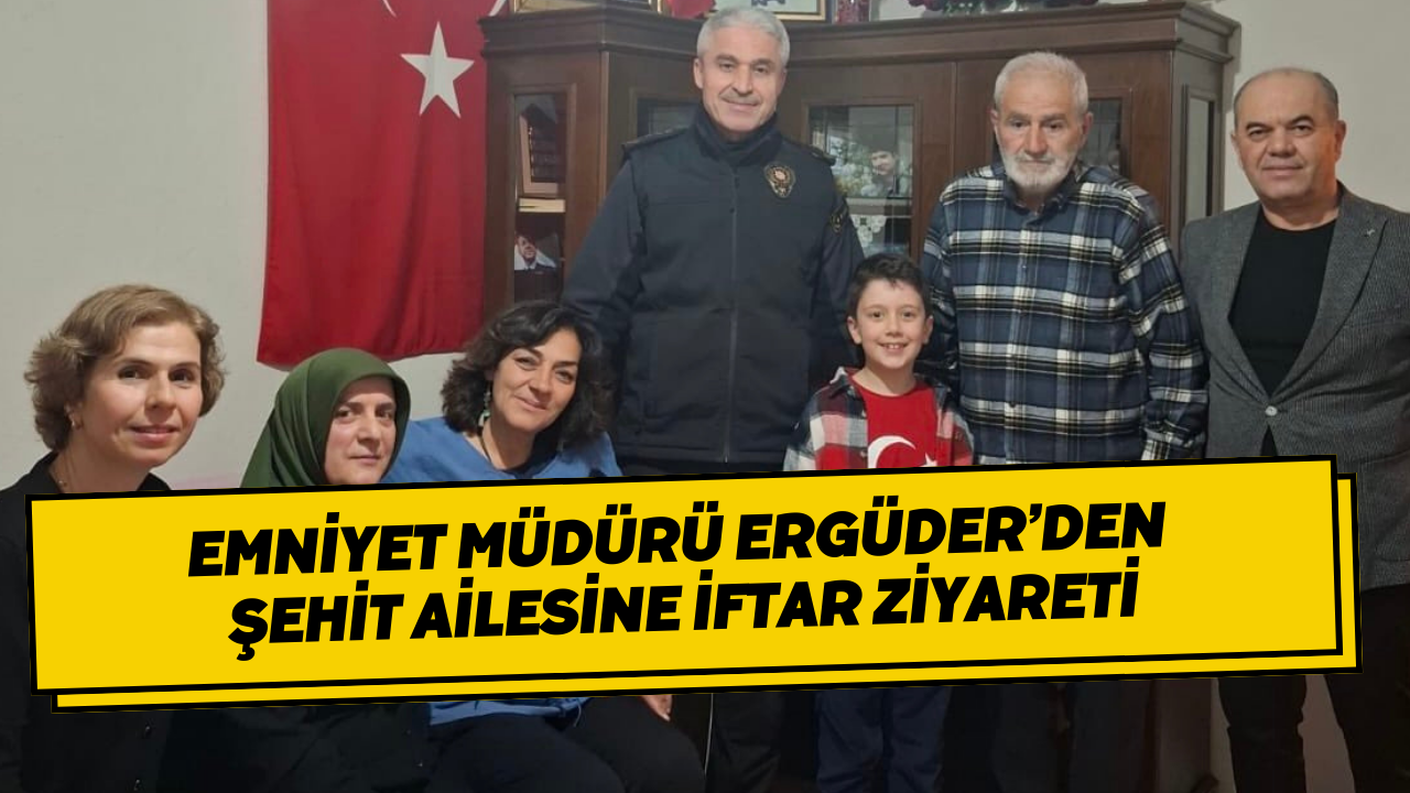 Emniyet Müdürü Ergüder’den Şehit Ailesine İftar Ziyareti