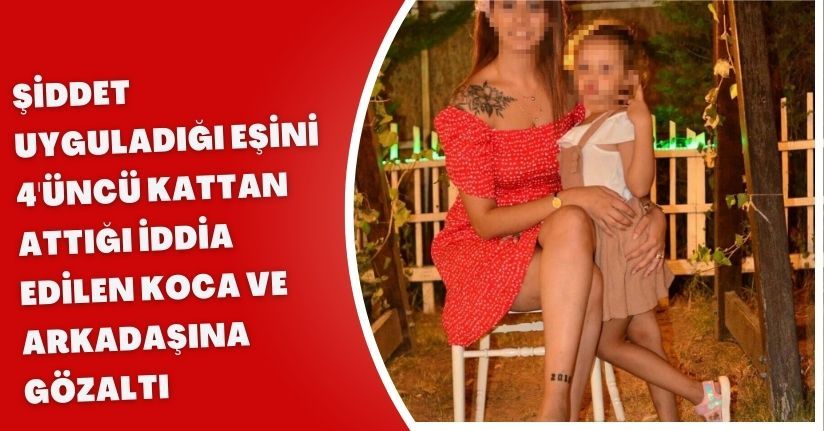Şiddet uyguladığı eşini 4'üncü kattan attığı iddia edilen koca ve arkadaşına gözaltı