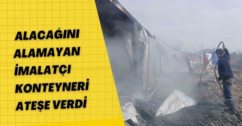 Alacağını alamayan imalatçı konteyneri ateşe verdi
