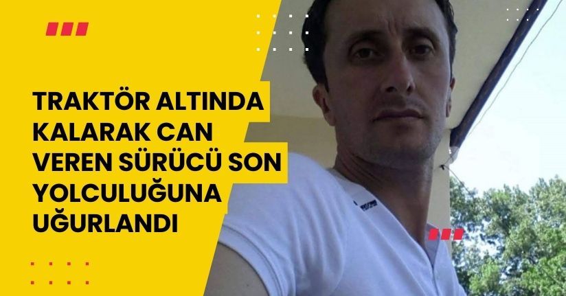 Traktör altında kalarak can veren sürücü son yolculuğuna uğurlandı