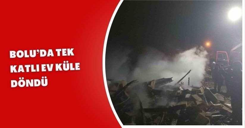 Bolu’da tek katlı ev küle döndü