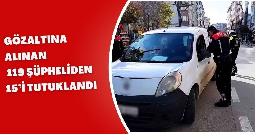 Gözaltına alınan 119 şüpheliden 15’i tutuklandı
