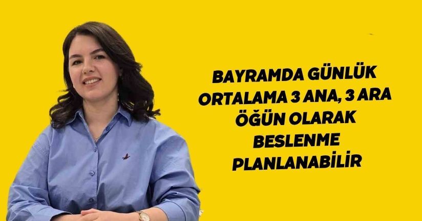 Bayramda günlük ortalama 3 ana, 3 ara öğün olarak beslenme planlanabilir