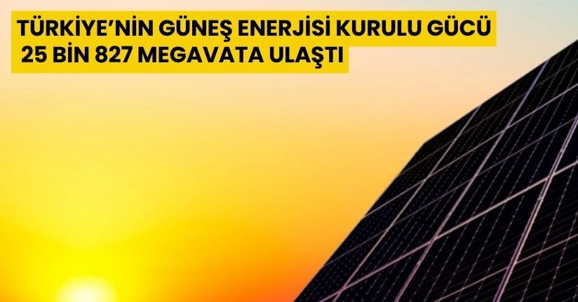 Türkiye’nin güneş enerjisi kurulu gücü 25 bin 827 megavata ulaştı