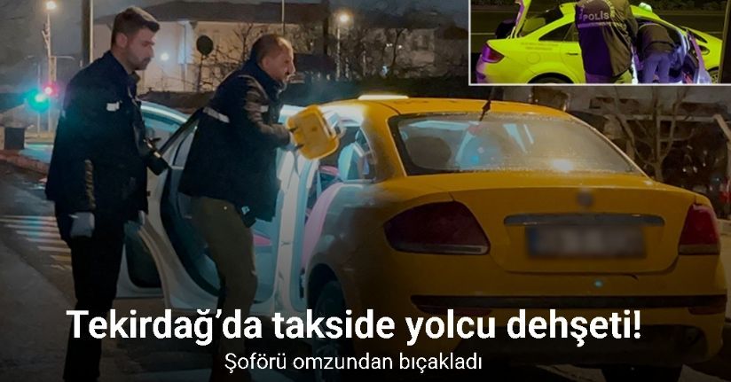 Tekirdağ’da takside yolcu dehşeti: Şoförü omzundan bıçakladı