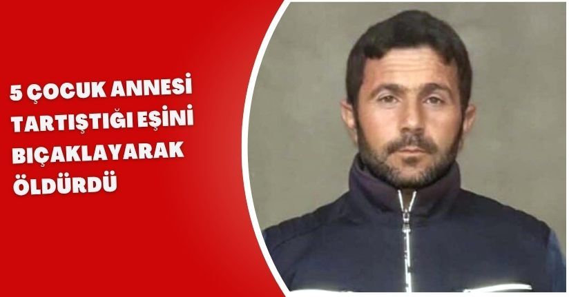 5 çocuk annesi, tartıştığı eşini bıçaklayarak öldürdü