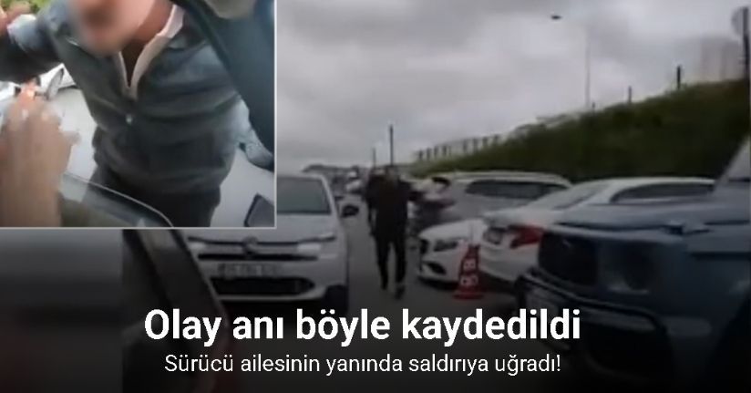 Ailesinin yanında saldırıya uğrayan sürücünün o anları kamerada