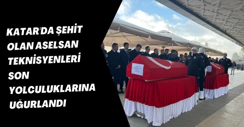 Katar'da şehit olan ASELSAN teknisyenleri, son yolculuklarına uğurlandı