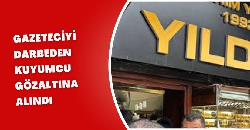 Gazeteciyi darbeden kuyumcu gözaltına alındı