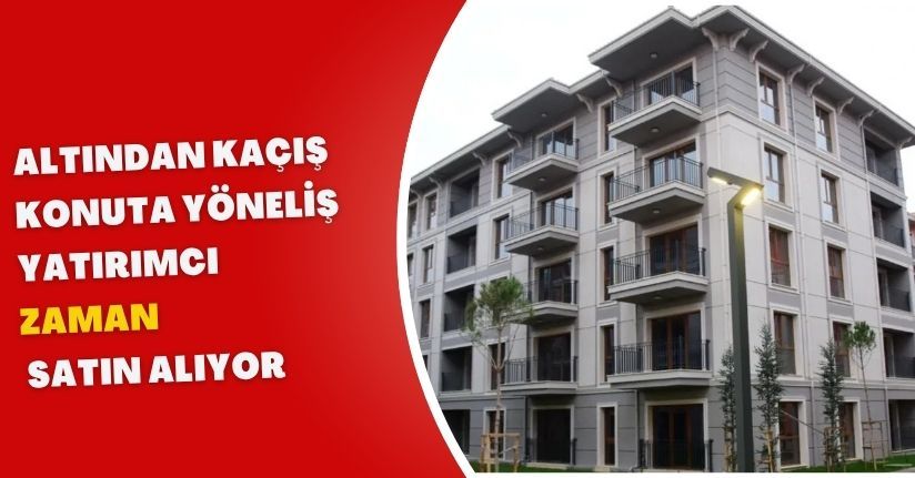 Altından kaçış, konuta yöneliş: Yatırımcı “zaman” satın alıyor