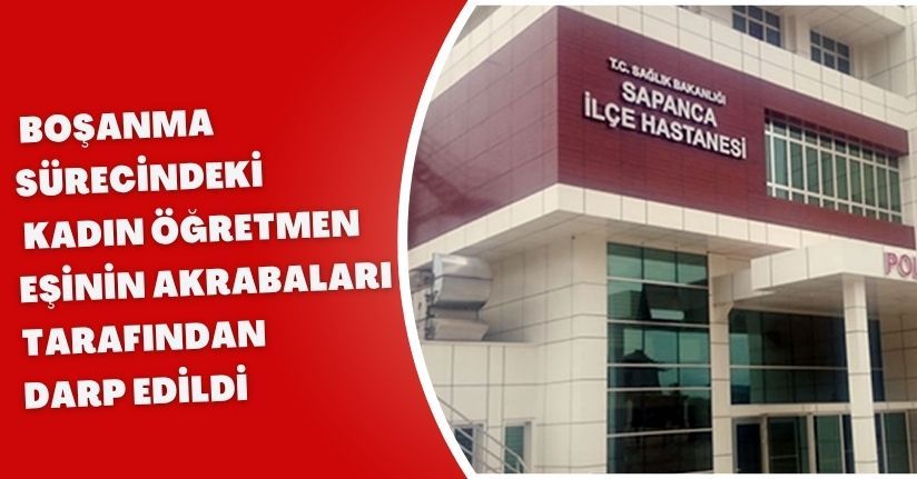 Boşanma sürecindeki kadın öğretmen, eşinin akrabaları tarafından darp edildi