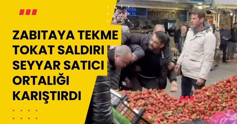 Zabıtaya tekme tokat saldırı: Seyyar satıcı ortalığı karıştırdı