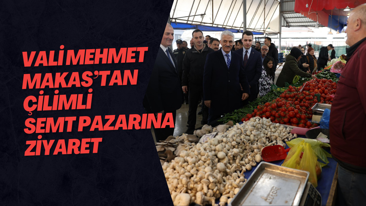 Vali Mehmet Makas’tan Çilimli Semt Pazarına Ziyaret