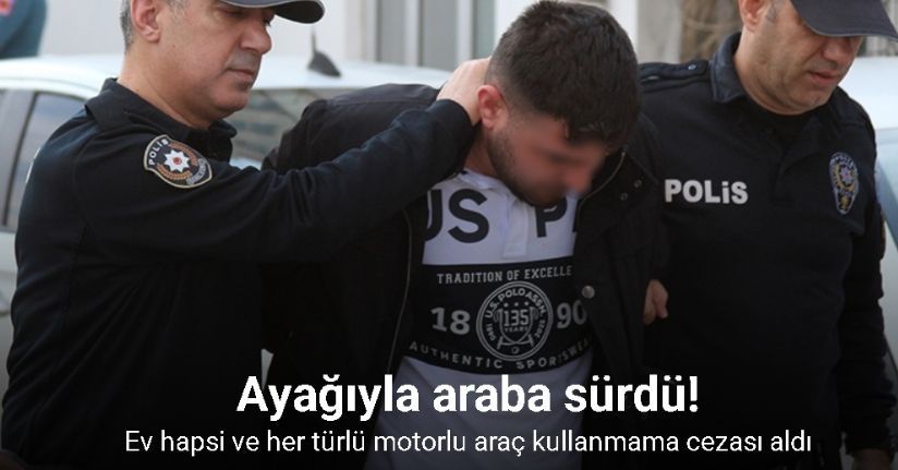 Ayağıyla araba sürdü: Ev hapsi ve her türlü motorlu araç kullanmama cezası aldı
