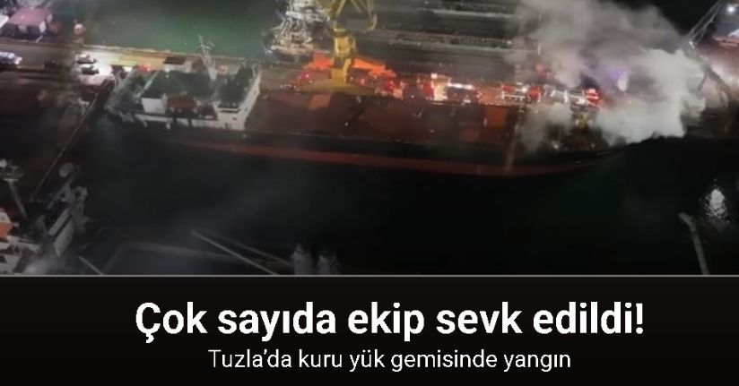 Tuzla’da kuru yük gemisinde yangın: Çok sayıda ekip sevk edildi
