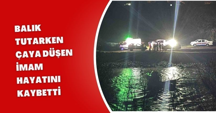 Balık tutarken çaya düşen imam hayatını kaybetti