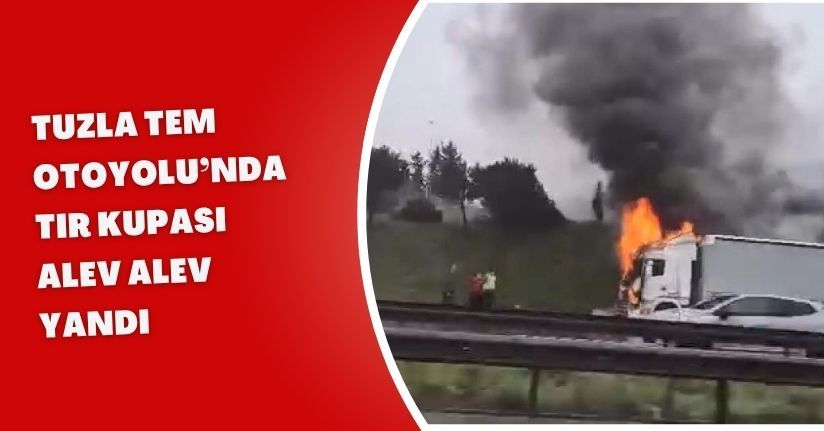 Tuzla TEM Otoyolu’nda TIR kupası alev alev yandı 