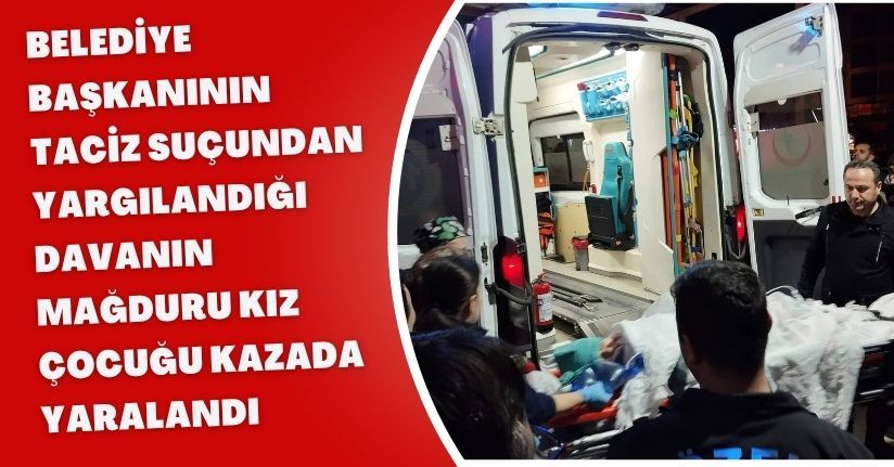 Belediye başkanının taciz suçundan yargılandığı davanın mağduru kız çocuğu, kazada yaralandı