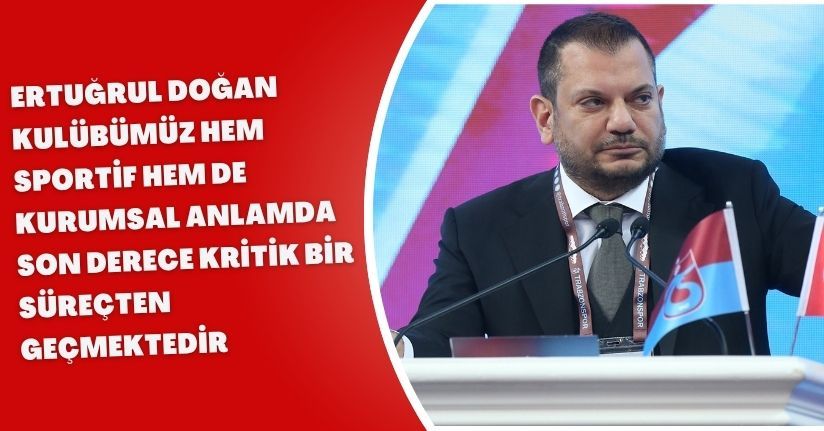 Ertuğrul Doğan: Kulübümüz, hem sportif hem de kurumsal anlamda son derece kritik bir süreçten geçmektedir
