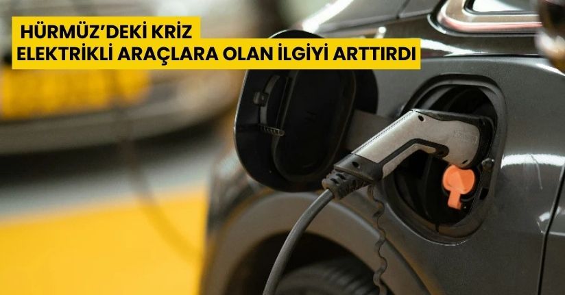 Hürmüz’deki kriz elektrikli araçlara olan ilgiyi arttırdı