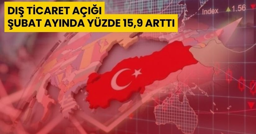 Dış ticaret açığı Şubat ayında yüzde 15,9 arttı