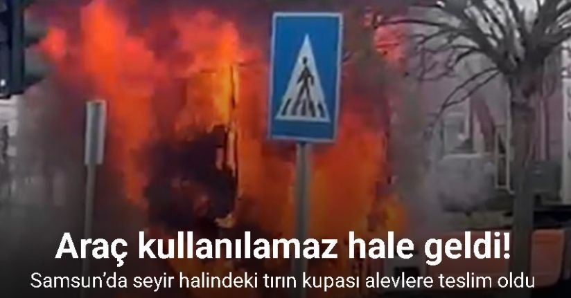 Samsun’da seyir halindeki tırın kupası alevlere teslim oldu