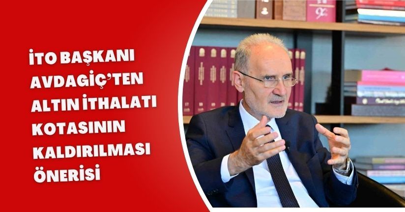 İTO Başkanı Avdagiç’ten ‘altın ithalatı kotasının kaldırılması’ önerisi