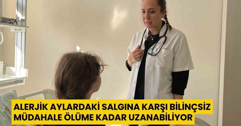 Alerjik aylardaki salgına karşı bilinçsiz müdahale ölüme kadar uzanabiliyor