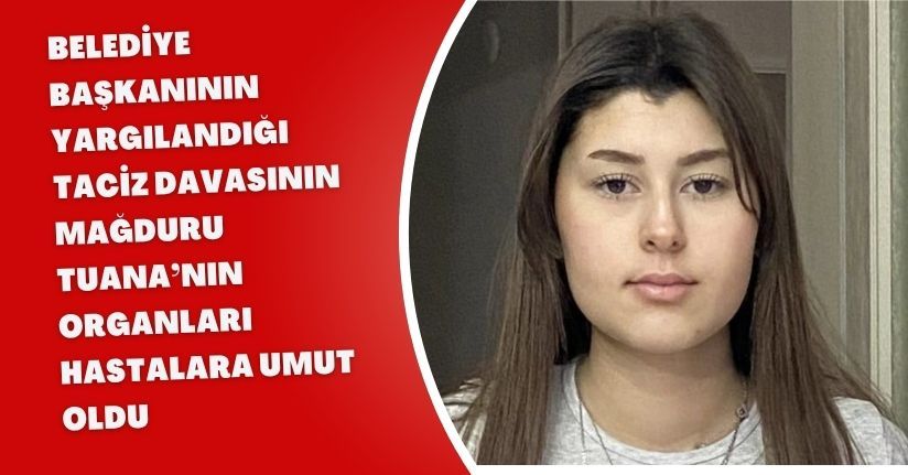 Belediye başkanının yargılandığı taciz davasının mağduru Tuana’nın organları hastalara umut oldu