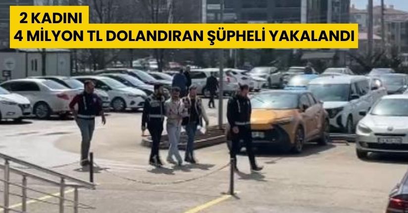  2 kadını 4 milyon TL dolandıran şüpheli yakalandı