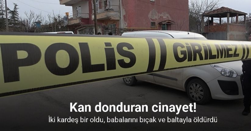 Kan donduran cinayet: İki kardeş bir oldu, babalarını bıçak ve baltayla öldürdü