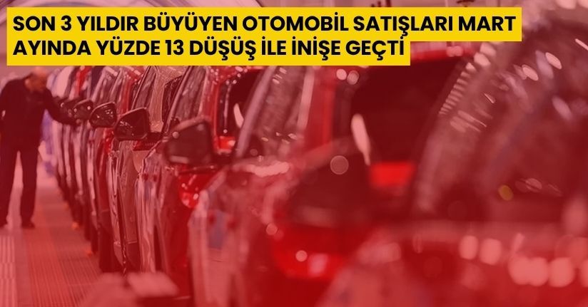 Son 3 yıldır büyüyen otomobil satışları Mart ayında yüzde 13 düşüş ile inişe geçti